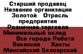 Старший продавец › Название организации ­ Золотой › Отрасль предприятия ­ Розничная торговля › Минимальный оклад ­ 35 000 - Все города Работа » Вакансии   . Ханты-Мансийский,Белоярский г.